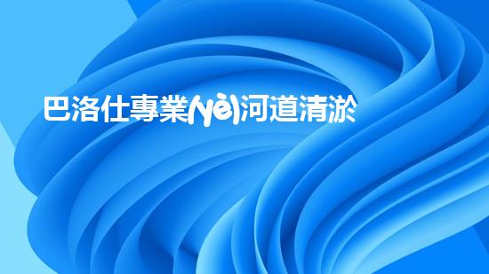 巴洛仕專業(yè)河道清淤設(shè)備租賃，高效環(huán)保首選！